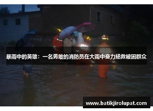 暴雨中的英雄：一名勇敢的消防员在大雨中奋力拯救被困群众
