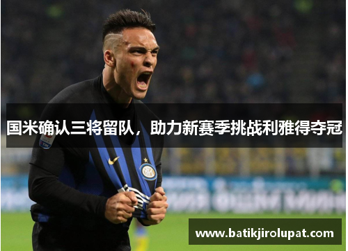 国米确认三将留队，助力新赛季挑战利雅得夺冠