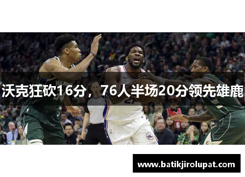 沃克狂砍16分，76人半场20分领先雄鹿